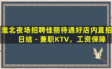 淮北夜场招聘佳丽待遇好店内直招日结 - 兼职KTV，工资保障